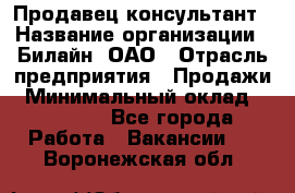 Продавец-консультант › Название организации ­ Билайн, ОАО › Отрасль предприятия ­ Продажи › Минимальный оклад ­ 30 000 - Все города Работа » Вакансии   . Воронежская обл.